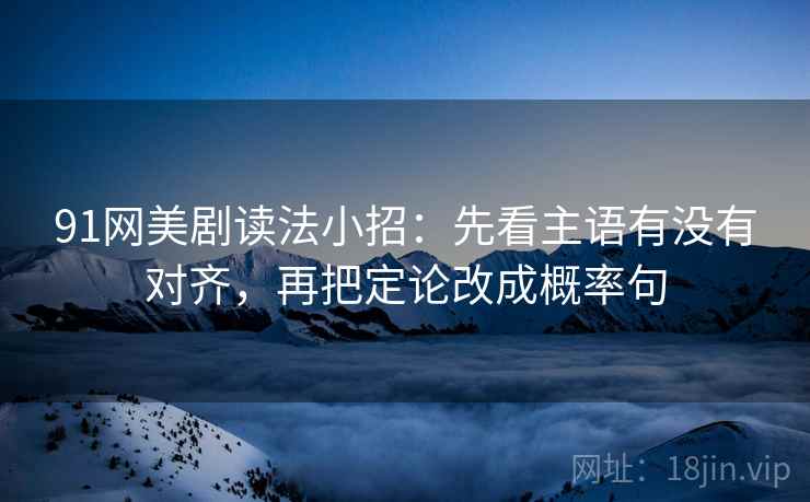 91网美剧读法小招：先看主语有没有对齐，再把定论改成概率句