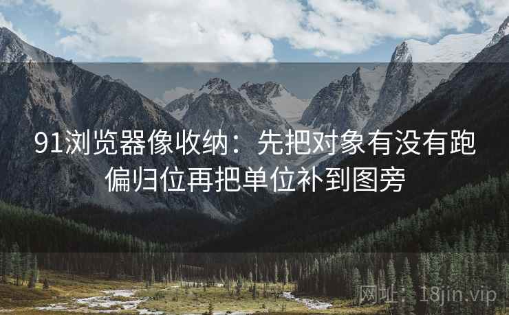 91浏览器像收纳：先把对象有没有跑偏归位再把单位补到图旁