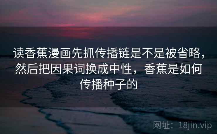 读香蕉漫画先抓传播链是不是被省略，然后把因果词换成中性，香蕉是如何传播种子的