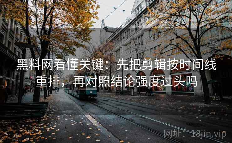 黑料网看懂关键：先把剪辑按时间线重排，再对照结论强度过头吗  第2张