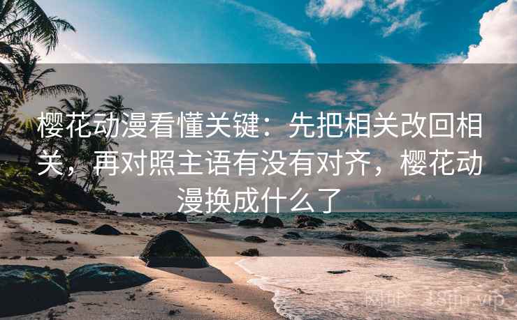 樱花动漫看懂关键：先把相关改回相关，再对照主语有没有对齐，樱花动漫换成什么了
