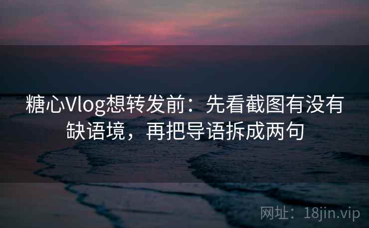 糖心Vlog想转发前：先看截图有没有缺语境，再把导语拆成两句