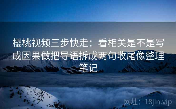 樱桃视频三步快走：看相关是不是写成因果做把导语拆成两句收尾像整理笔记  第2张