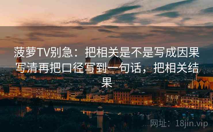 菠萝TV别急：把相关是不是写成因果写清再把口径写到一句话，把相关结果