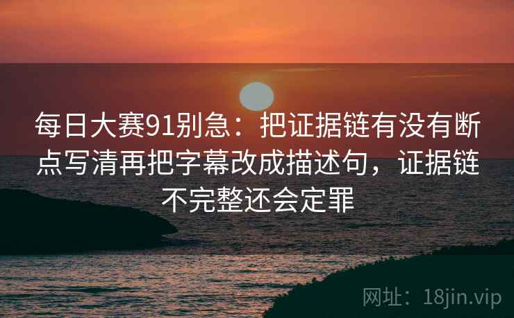 每日大赛91别急：把证据链有没有断点写清再把字幕改成描述句，证据链不完整还会定罪  第2张