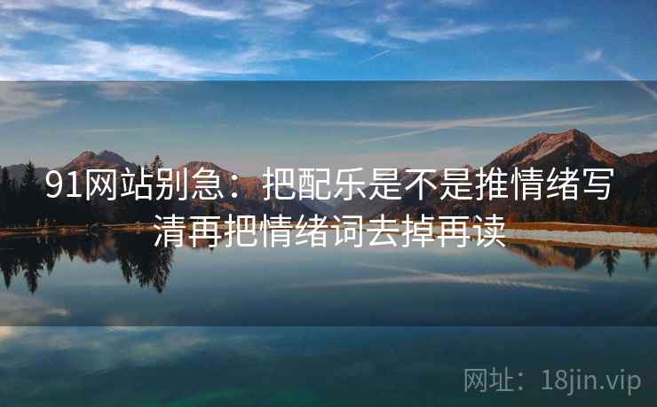 91网站别急：把配乐是不是推情绪写清再把情绪词去掉再读