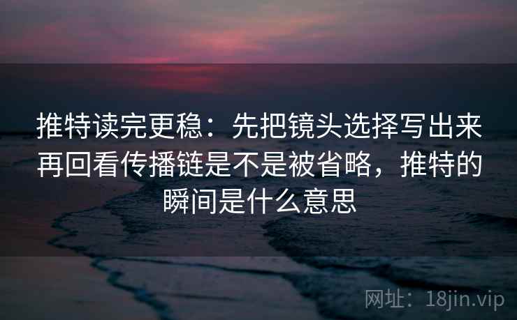 推特读完更稳：先把镜头选择写出来再回看传播链是不是被省略，推特的瞬间是什么意思  第2张