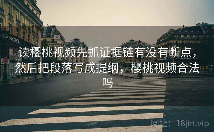 读樱桃视频先抓证据链有没有断点，然后把段落写成提纲，樱桃视频合法吗  第2张