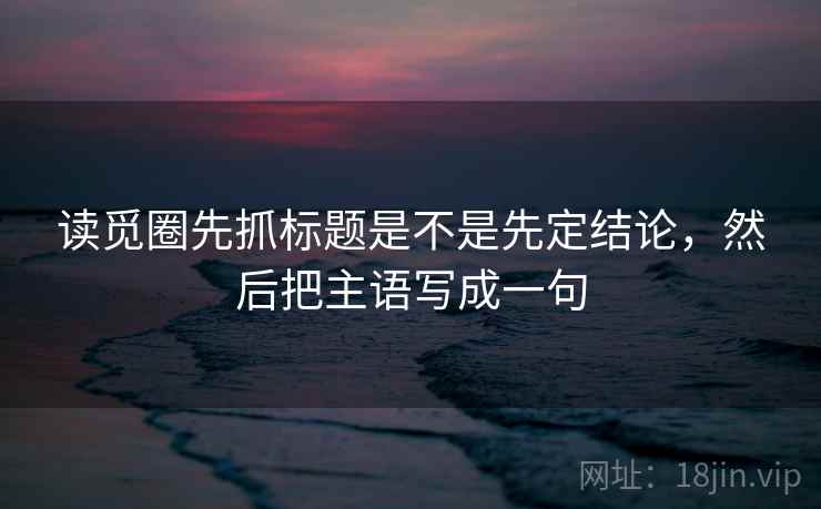 读觅圈先抓标题是不是先定结论，然后把主语写成一句  第2张