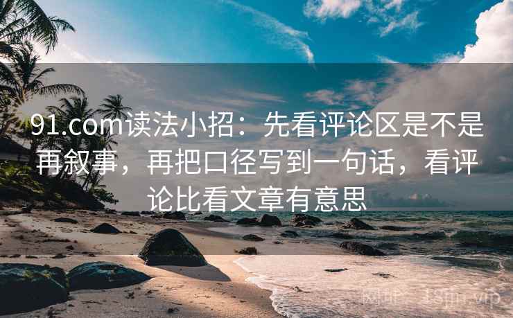 91.com读法小招：先看评论区是不是再叙事，再把口径写到一句话，看评论比看文章有意思  第2张