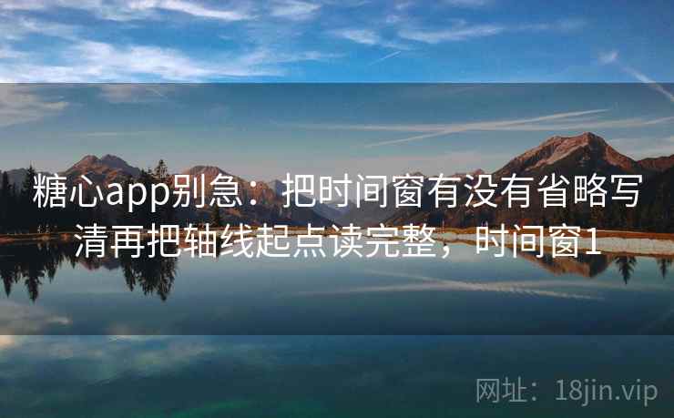 糖心app别急：把时间窗有没有省略写清再把轴线起点读完整，时间窗1