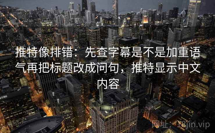 推特像排错：先查字幕是不是加重语气再把标题改成问句，推特显示中文内容  第2张