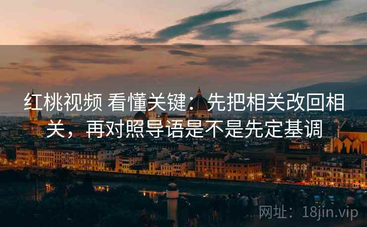 红桃视频 看懂关键：先把相关改回相关，再对照导语是不是先定基调