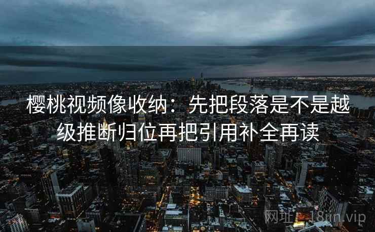 樱桃视频像收纳：先把段落是不是越级推断归位再把引用补全再读
