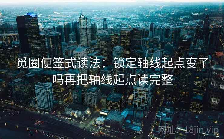 觅圈便签式读法：锁定轴线起点变了吗再把轴线起点读完整