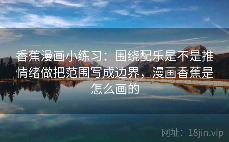 香蕉漫画小练习：围绕配乐是不是推情绪做把范围写成边界，漫画香蕉是怎么画的  第2张