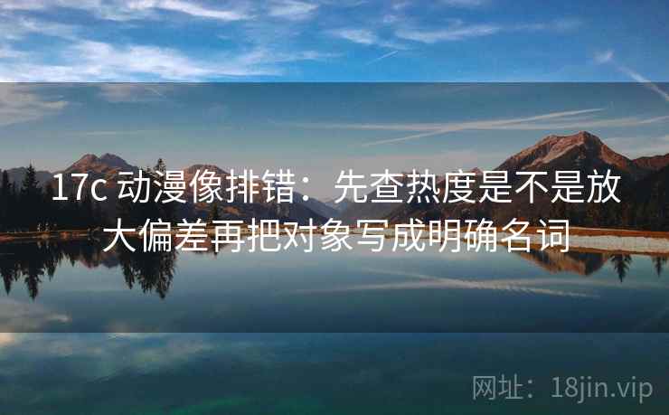 17c 动漫像排错：先查热度是不是放大偏差再把对象写成明确名词  第2张