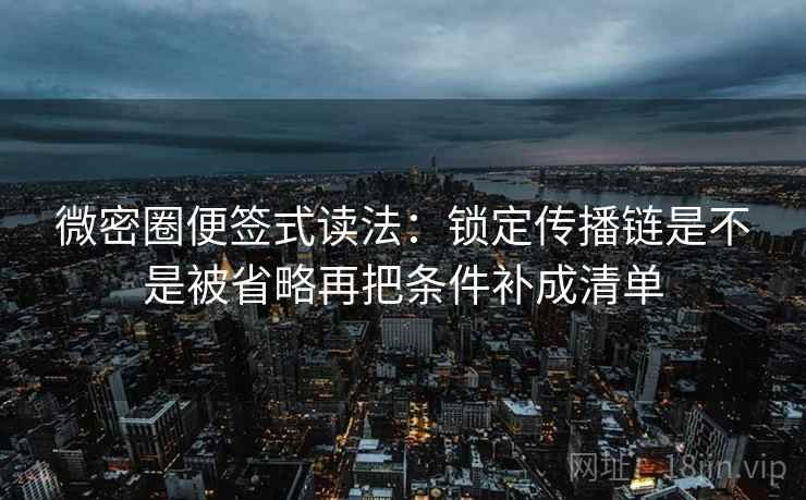 微密圈便签式读法：锁定传播链是不是被省略再把条件补成清单  第2张