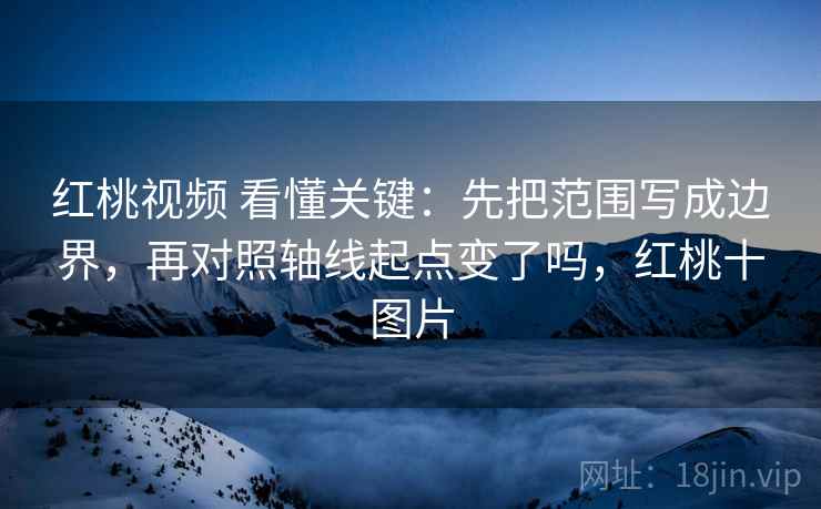 红桃视频 看懂关键：先把范围写成边界，再对照轴线起点变了吗，红桃十图片  第2张