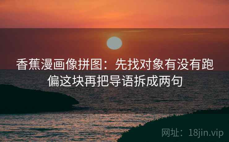 香蕉漫画像拼图：先找对象有没有跑偏这块再把导语拆成两句