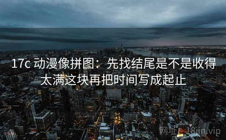 17c 动漫像拼图：先找结尾是不是收得太满这块再把时间写成起止  第2张