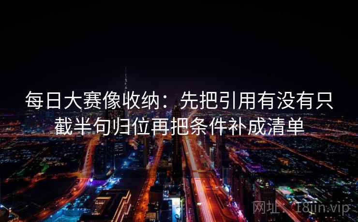 每日大赛像收纳：先把引用有没有只截半句归位再把条件补成清单  第2张