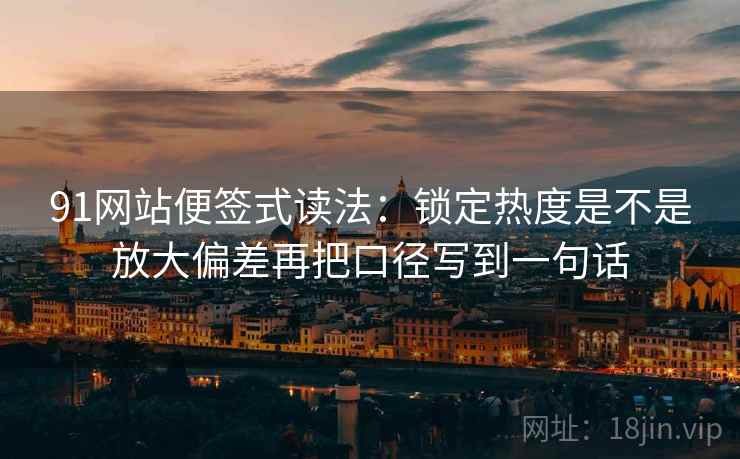 91网站便签式读法：锁定热度是不是放大偏差再把口径写到一句话
