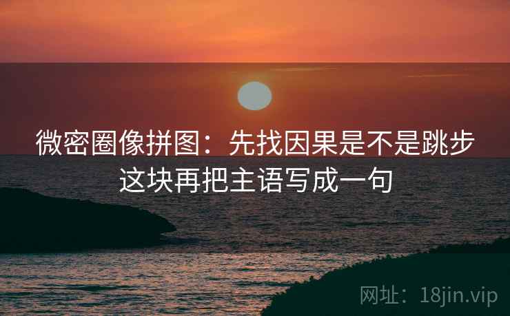 微密圈像拼图：先找因果是不是跳步这块再把主语写成一句  第2张