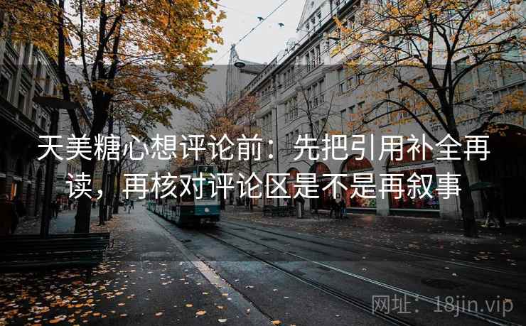 天美糖心想评论前：先把引用补全再读，再核对评论区是不是再叙事