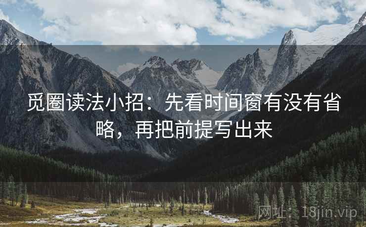 觅圈读法小招：先看时间窗有没有省略，再把前提写出来
