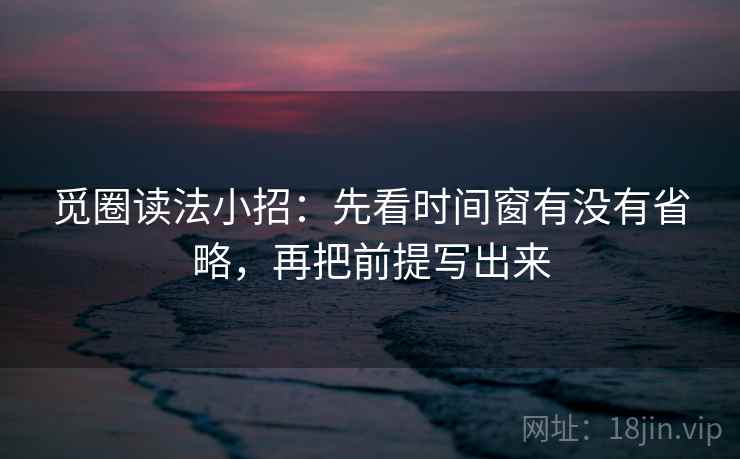 觅圈读法小招：先看时间窗有没有省略，再把前提写出来  第2张