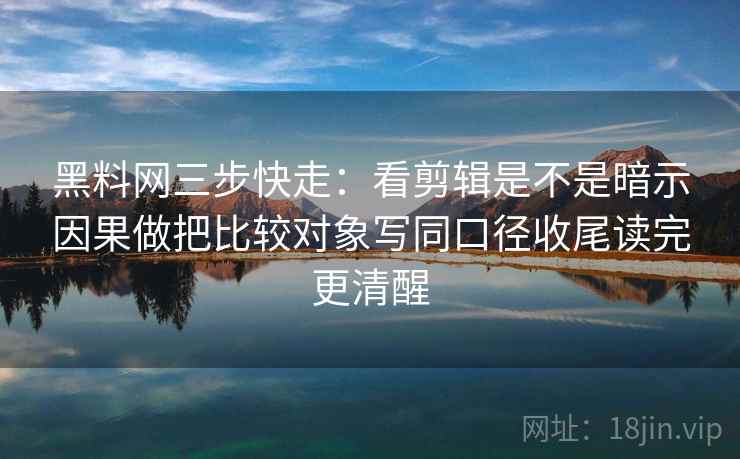 黑料网三步快走：看剪辑是不是暗示因果做把比较对象写同口径收尾读完更清醒  第2张