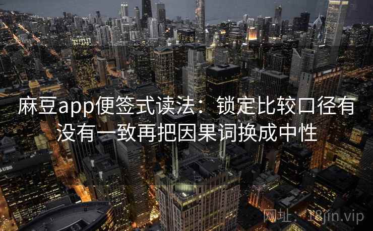 麻豆app便签式读法：锁定比较口径有没有一致再把因果词换成中性  第2张