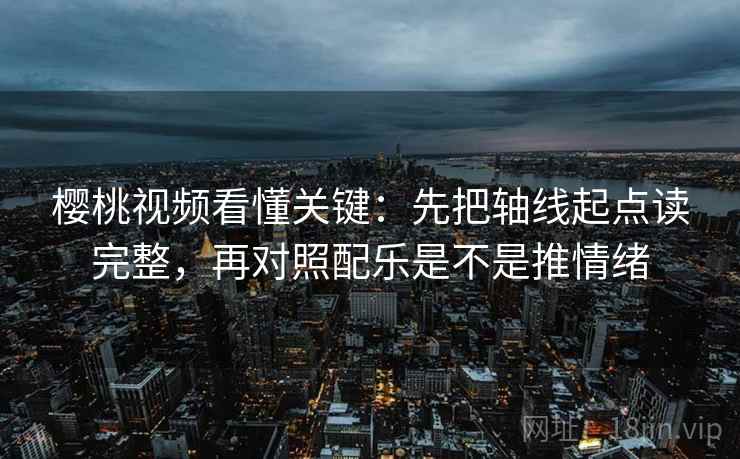 樱桃视频看懂关键：先把轴线起点读完整，再对照配乐是不是推情绪
