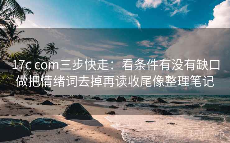 17c com三步快走：看条件有没有缺口做把情绪词去掉再读收尾像整理笔记  第2张