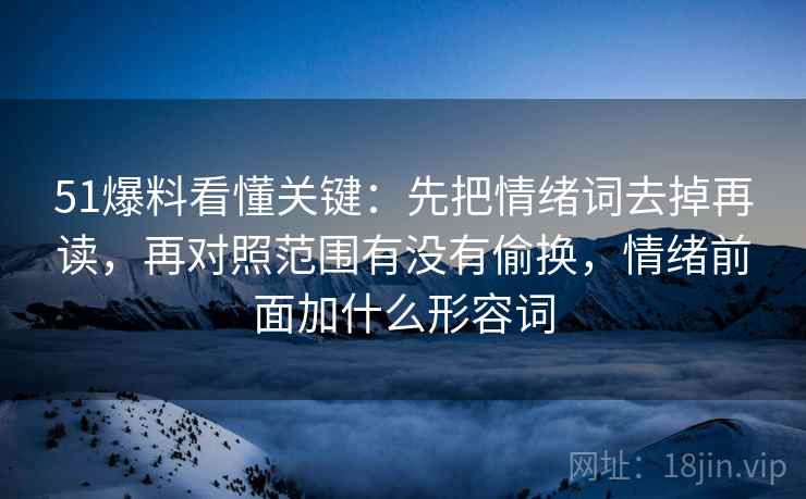 51爆料看懂关键：先把情绪词去掉再读，再对照范围有没有偷换，情绪前面加什么形容词