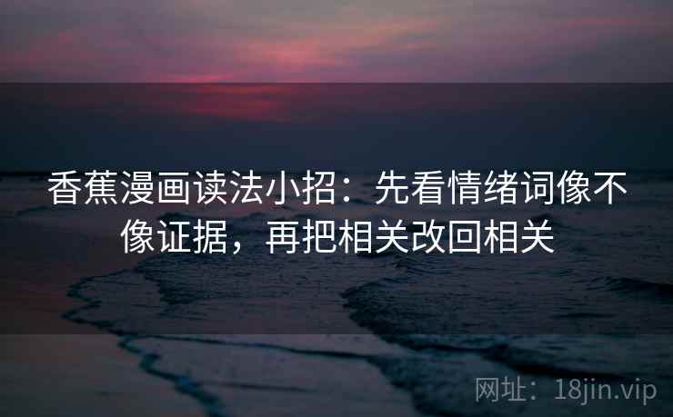 香蕉漫画读法小招：先看情绪词像不像证据，再把相关改回相关  第2张