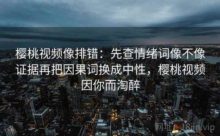 樱桃视频像排错：先查情绪词像不像证据再把因果词换成中性，樱桃视频因你而淘醉  第2张