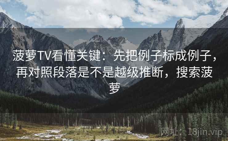 菠萝TV看懂关键：先把例子标成例子，再对照段落是不是越级推断，搜索菠萝  第2张