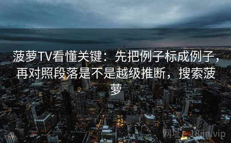 菠萝TV看懂关键：先把例子标成例子，再对照段落是不是越级推断，搜索菠萝