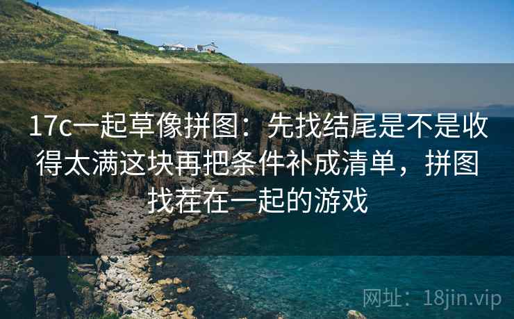 17c一起草像拼图：先找结尾是不是收得太满这块再把条件补成清单，拼图找茬在一起的游戏  第2张