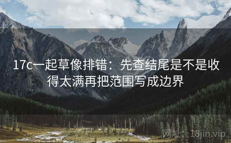 17c一起草像排错：先查结尾是不是收得太满再把范围写成边界  第2张