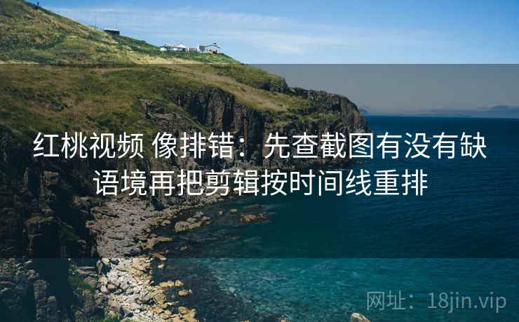 红桃视频 像排错：先查截图有没有缺语境再把剪辑按时间线重排  第2张