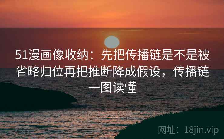51漫画像收纳：先把传播链是不是被省略归位再把推断降成假设，传播链一图读懂