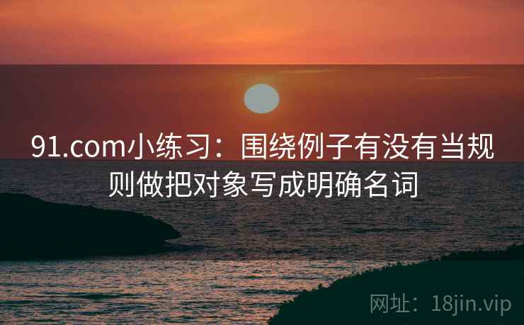 91.com小练习：围绕例子有没有当规则做把对象写成明确名词