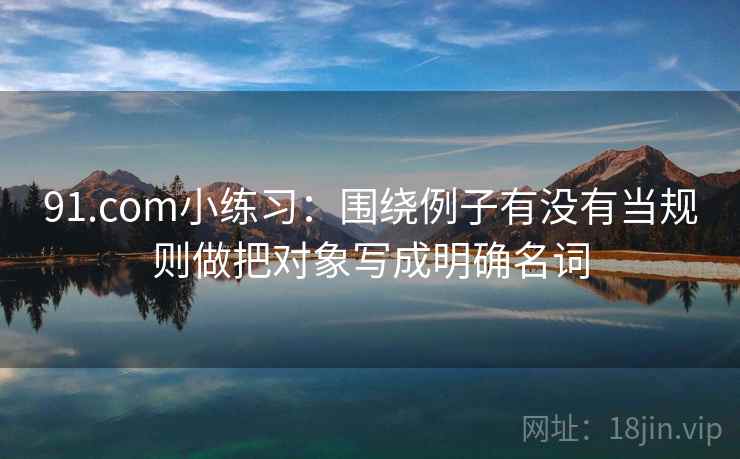 91.com小练习：围绕例子有没有当规则做把对象写成明确名词  第2张