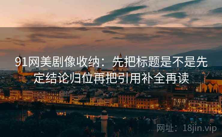 91网美剧像收纳：先把标题是不是先定结论归位再把引用补全再读  第2张