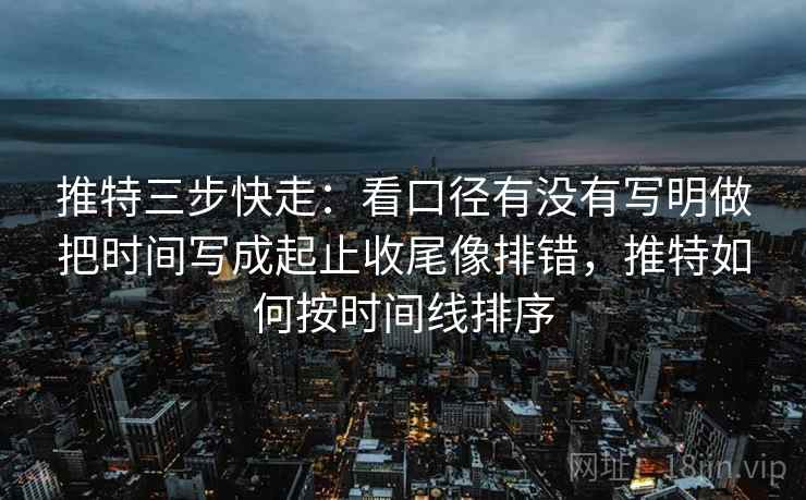 推特三步快走：看口径有没有写明做把时间写成起止收尾像排错，推特如何按时间线排序