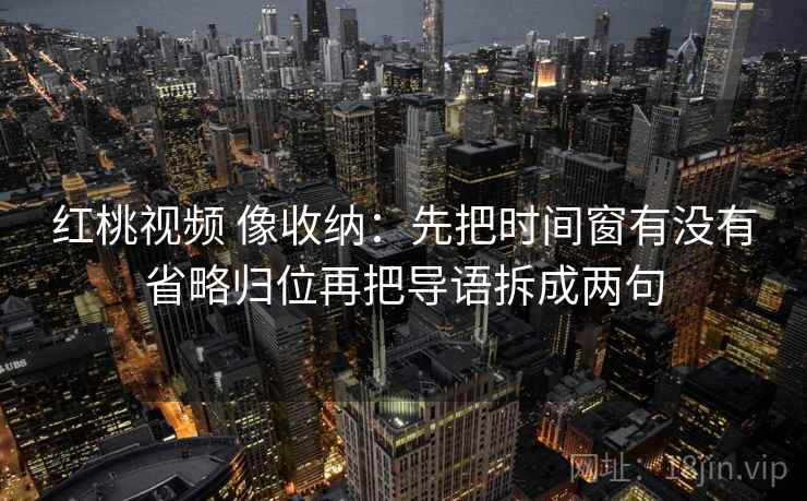 红桃视频 像收纳：先把时间窗有没有省略归位再把导语拆成两句  第2张